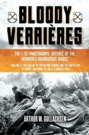 Bloody Verrières: The I. Ss-Panzerkorps Defence of the Verrières-Bourguebus Ridges de Arthur W Gullachsen