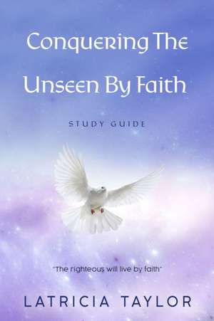 Conquering The Unseen By Faith: Study Guide de Latricia Taylor