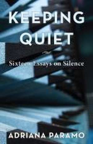 Keeping Quiet: Sixteen Essays on Silence de Adriana Paramo