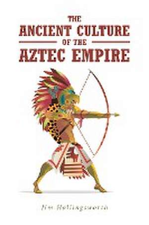 The Ancient Culture of the Aztec Empire de Jim Hollingsworth