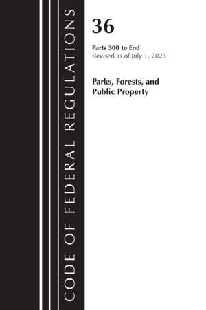 Code of Federal Regulations, Title 36 Parks, Forests, and Public Property 300-End, Revised as of July 1, 2023 de Office Of The Federal Register (U S