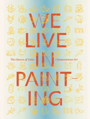 We Live in Painting: The Nature of Color in Mesoamerican Art de Diana Magaloni