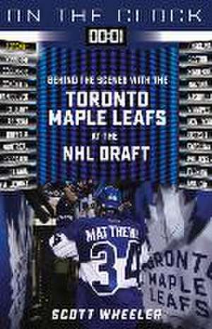 On the Clock: Toronto Maple Leafs: Behind the Scenes with the Toronto Maple Leafs at the NHL Draft de Scott Wheeler