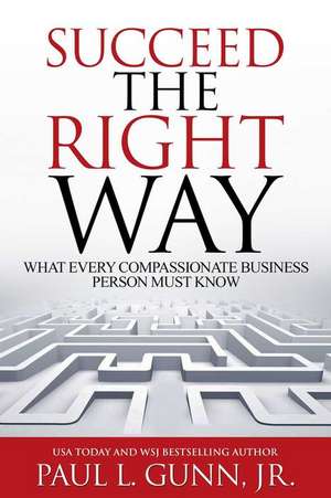 Succeed the Right Way: What Every Compassionate Business Person Must Know de Paul L. Gunn