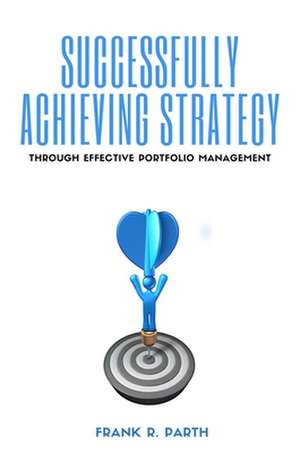 Successfully Achieving Strategy Through Effective Portfolio Management de Frank R. Parth