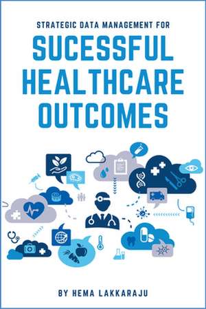 Strategic Data Management for Successful Healthcare Outcomes de Hema Lakkaraju