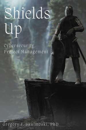 Shields Up: Cybersecurity Project Management de Gregory J. Skulmoski