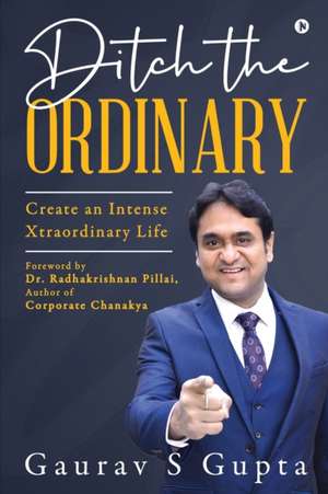 Ditch the Ordinary: Create an Intense Xtraordinary Life de Gaurav S Gupta