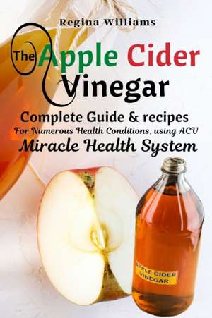 The Apple Cider Vinegar Complete Guide & recipes for Numerous Health Conditions, using ACV Miracle Health System de Regina Williams