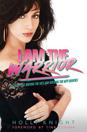 I Am the Warrior: My Crazy Life Writing the Hits and Rocking the MTV Eighties de Holly Knight