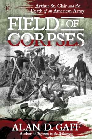 Field of Corpses: Arthur St. Clair and the Death of an American Army de Alan D. Gaff