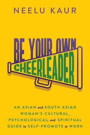 Be Your Own Cheerleader: An Asian and South Asian Woman's Cultural, Psychological, and Spiritual Guide to Self-Promote at Work de Neelu Kaur