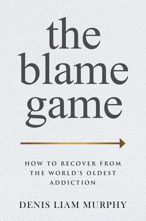 The Blame Game: How to Recover from the World's Oldest Addiction de Denis Liam Murphy