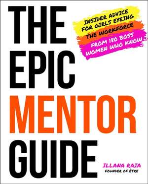 The Epic Mentor Guide: Insider Advice for Girls Eyeing the Workforce from 180 Boss Women Who Know de Illana Raia