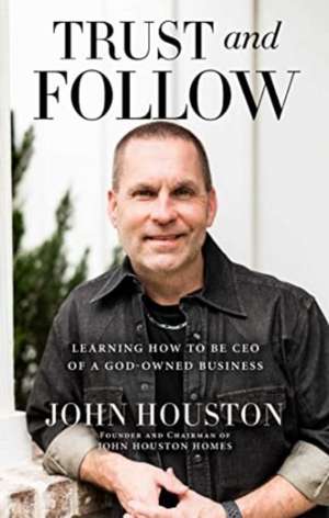 Trust and Follow: Learning How to Be CEO of a God-Owned Business de John Houston