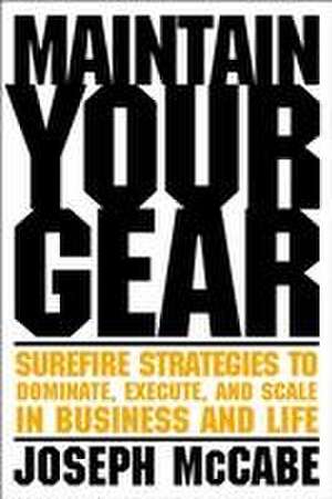 Maintain Your Gear: Surefire Strategies to Dominate, Execute, and Scale in Business and Life de Joe McCabe