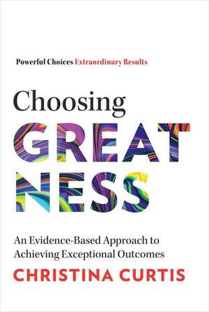 Choosing Greatness: An Evidence-Based Approach to Achieving Exceptional Outcomes de Christina Curtis