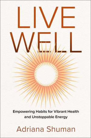 Live Well: Empowering Habits for Vibrant Health and Unstoppable Energy de Adriana Shuman