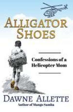 Alligator Shoes: Confessions of a Helicopter Mom de Dawne Allette