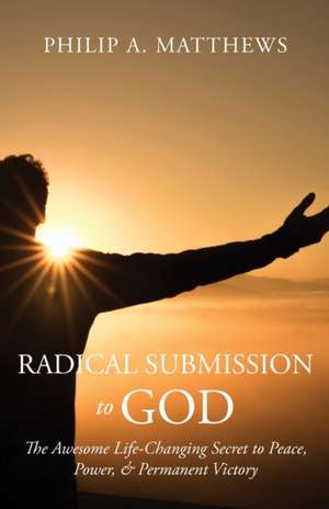 Radical Submission to God: The Awesome Life-Changing Secret to Peace, Power, & Permanent Victory de Philip A. Matthews