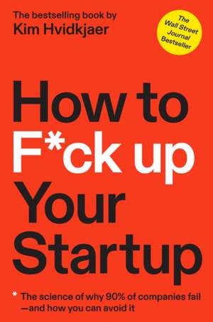 How to F*ck Up Your Startup: The Science Behind Why 90% of Companies Fail--And How You Can Avoid It de Kim Hvidkjaer