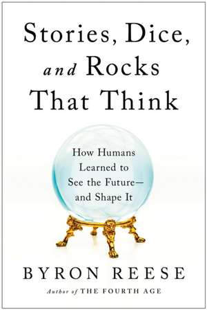 Stories, Dice, and Rocks That Think: How Humans Learned to See the Future - and Shape It de Byron Reese