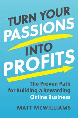 Turn Your Passions Into Profits: The Proven Path for Building a Rewarding Online Business de Matt McWilliams