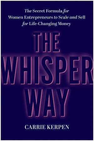 The Whisper Way: The Secret Formula for Female Entrepreneurs to Scale and Sell for Life-Changing Money de Carrie Kerpen