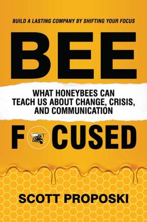 Bee Focused: What Honeybees Can Teach Us About Change, Crisis, and Communication de Scott Proposki