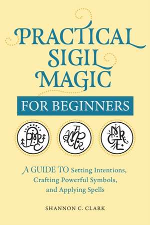 Practical Sigil Magic for Beginners de Shannon C Clark