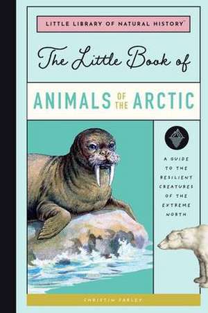 The Little Book of Arctic Animals: A Guide to the Resilient Creatures of the Extreme North de Christin Farley