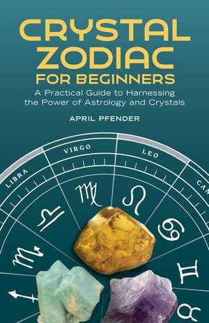 Crystal Zodiac for Beginners: A Practical Guide to Harnessing the Power of Astrology and Crystals de April Pfender