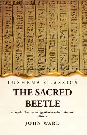 The Sacred Beetle A Popular Treatise on Egyptian Scarabs in Art and History by John Ward de John Ward