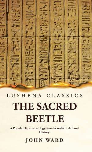 The Sacred Beetle A Popular Treatise on Egyptian Scarabs in Art and History by John Ward de John Ward