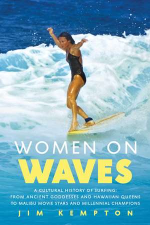 Women on Waves: A Cultural History of Surfing: From Ancient Goddesses and Hawaiian Queens to Malibu Movie Stars and Millennial Champions de Jim Kempton