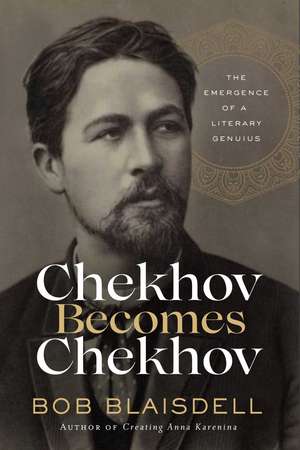 Chekhov Becomes Chekhov: The Emergence of a Literary Genius de Bob Blaisdell