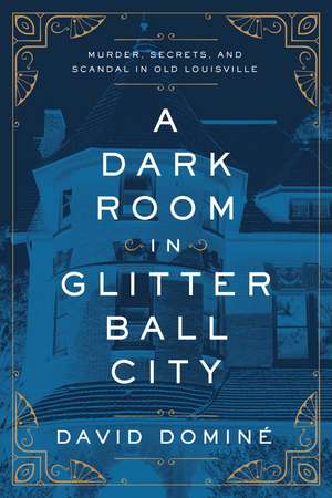 A Dark Room in Glitter Ball City: Murder, Secrets, and Scandal in Old Louisville de David Dominé