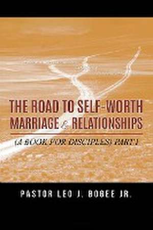 The Road to Self-Worth Marriage and Relationships de Pastor Leo J. Bogee