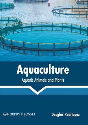 Aquaculture: Aquatic Animals and Plants de Douglas Rodriquez