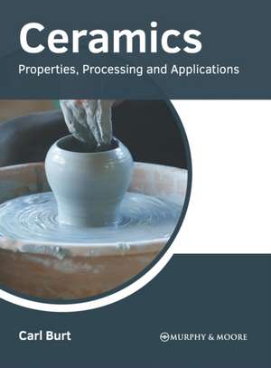 Ceramics: Properties, Processing and Applications de Carl Burt