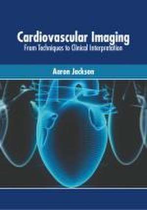 Cardiovascular Imaging: From Techniques to Clinical Interpretation de Aaron Jackson