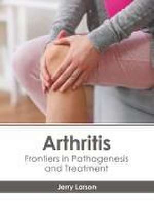 Arthritis: Frontiers in Pathogenesis and Treatment de Jerry Larson