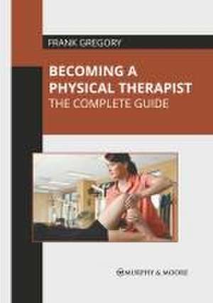 Becoming a Physical Therapist: The Complete Guide de Frank Gregory