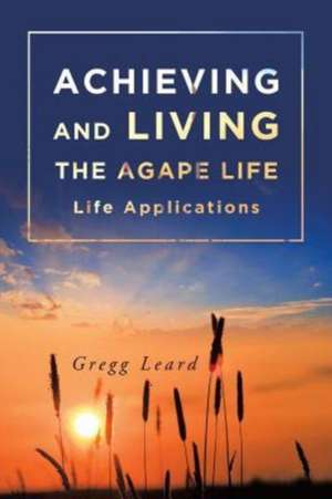 Achieving and Living the Agape Life de Gregg Leard