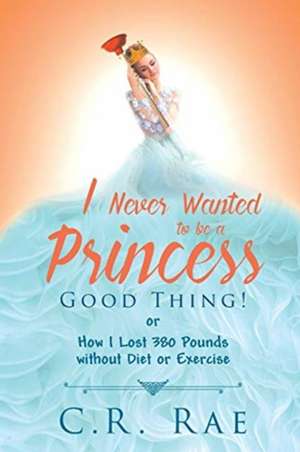 I Never Wanted to be a Princess-Good Thing! or How I Lost 380 Pounds without Diet or Exercise de C. R. Rae