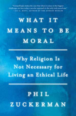 What It Means to Be Moral: Why Religion Is Not Necessary for Living an Ethical Life de Phil Zuckerman