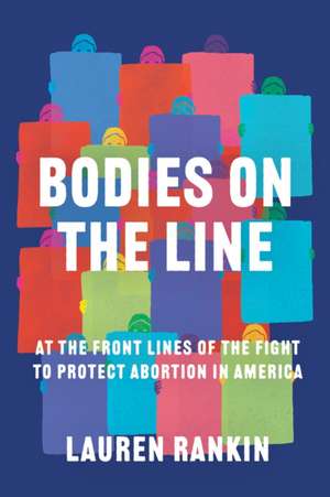 Bodies on the Line: At the Front Lines of the Fight to Protect Abortion in America de Lauren Rankin