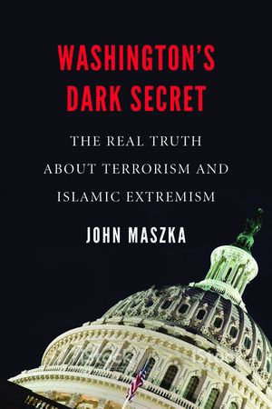 Washington's Dark Secret: The Real Truth about Terrorism and Islamic Extremism de John Maszka