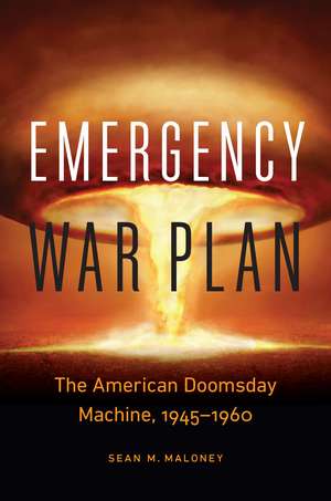 Emergency War Plan: The American Doomsday Machine, 1945–1960 de Sean M. Maloney