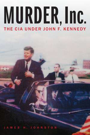 Murder, Inc.: The CIA under John F. Kennedy de James H. Johnston